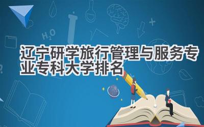 2024辽宁研学旅行管理与服务专业专科大学排名