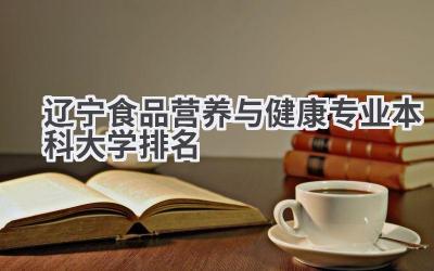 2024辽宁食品营养与健康专业本科大学排名