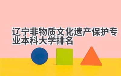 2024辽宁非物质文化遗产保护专业本科大学排名