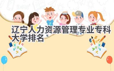 2024辽宁人力资源管理专业专科大学排名