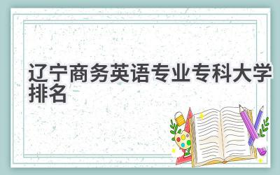 2024辽宁商务英语专业专科大学排名