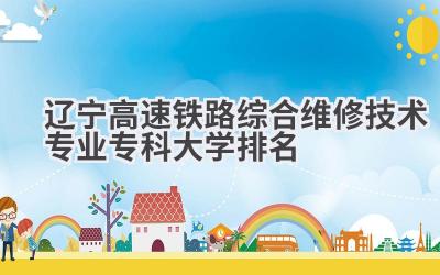 2024辽宁高速铁路综合维修技术专业专科大学排名