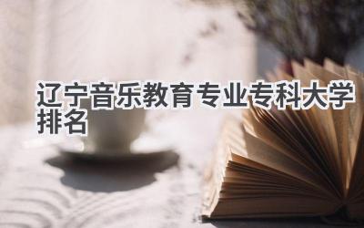 2024辽宁音乐教育专业专科大学排名