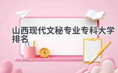 山西现代文秘专业专科大学排名