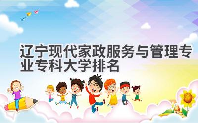 2024辽宁现代家政服务与管理专业专科大学排名