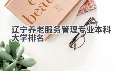2024辽宁养老服务管理专业本科大学排名