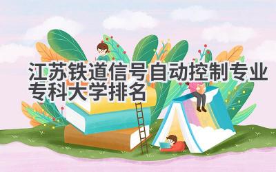 江苏铁道信号自动控制专业专科大学排名