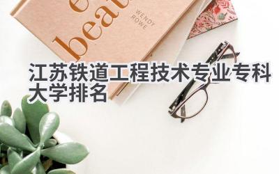 江苏铁道工程技术专业专科大学排名