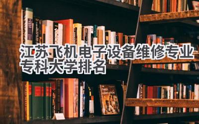 江苏飞机电子设备维修专业专科大学排名