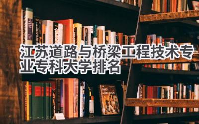 江苏道路与桥梁工程技术专业专科大学排名