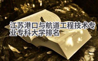 江苏港口与航道工程技术专业专科大学排名