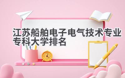 江苏船舶电子电气技术专业专科大学排名