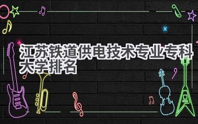 江苏铁道供电技术专业专科大学排名