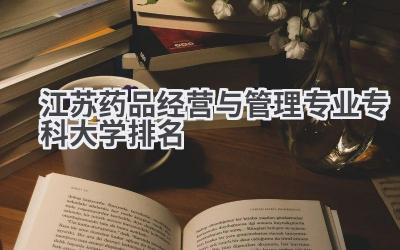 江苏药品经营与管理专业专科大学排名