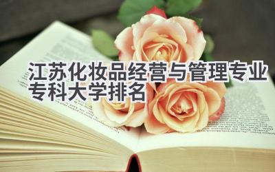 江苏化妆品经营与管理专业专科大学排名