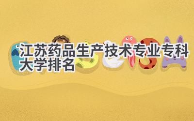 江苏药品生产技术专业专科大学排名