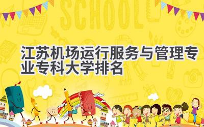 江苏机场运行服务与管理专业专科大学排名